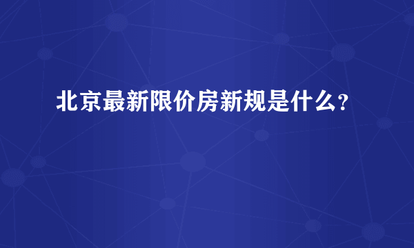 北京最新限价房新规是什么？