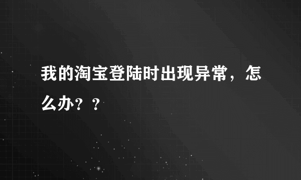 我的淘宝登陆时出现异常，怎么办？？