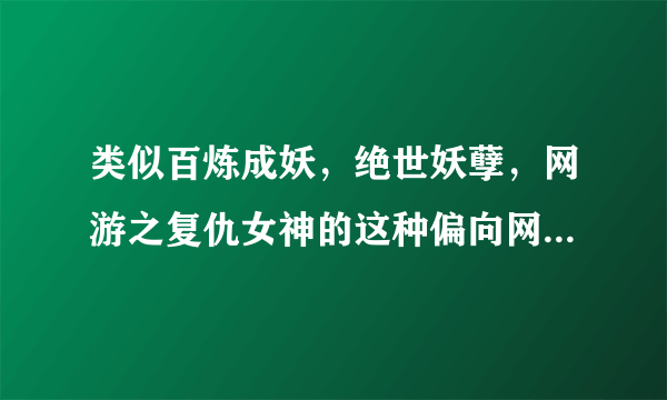 类似百炼成妖，绝世妖孽，网游之复仇女神的这种偏向网游的（对于情感戏可以不那么重）女主全息网游小说，