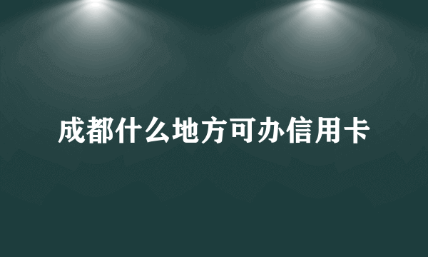 成都什么地方可办信用卡