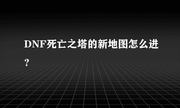 DNF死亡之塔的新地图怎么进？