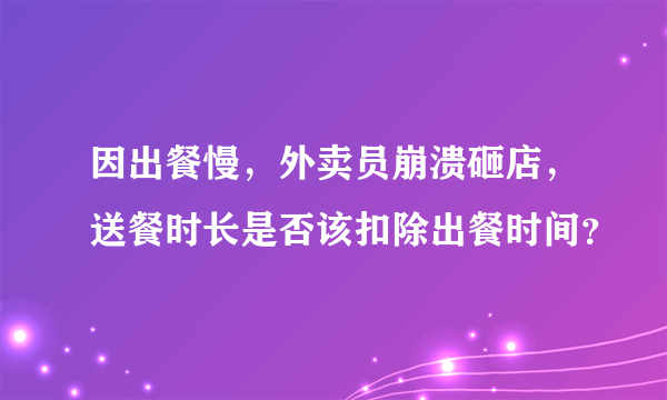 因出餐慢，外卖员崩溃砸店，送餐时长是否该扣除出餐时间？