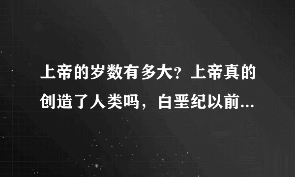 上帝的岁数有多大？上帝真的创造了人类吗，白垩纪以前为什么没有人类，甚至灵长类动物也没有