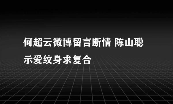 何超云微博留言断情 陈山聪示爱纹身求复合