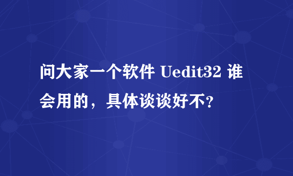 问大家一个软件 Uedit32 谁会用的，具体谈谈好不？