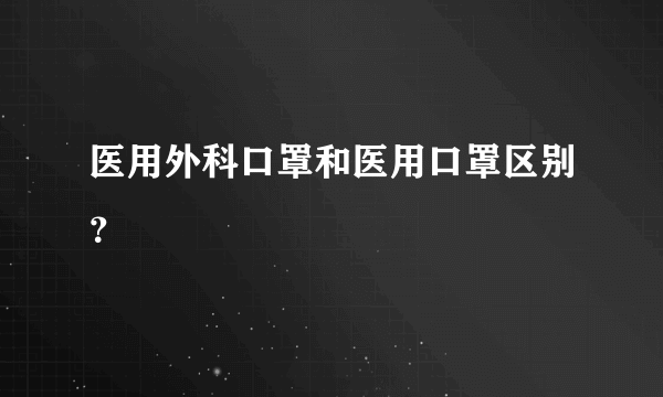 医用外科口罩和医用口罩区别？