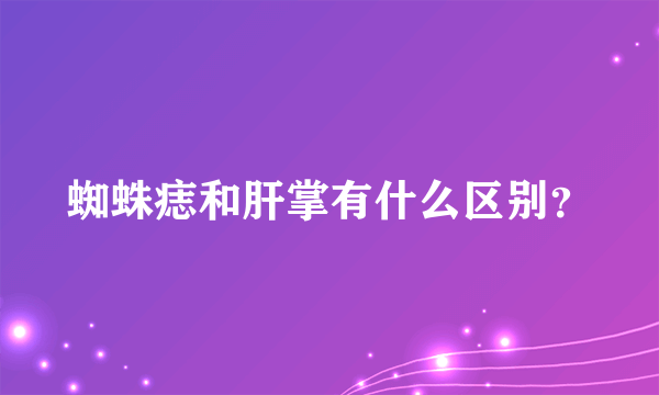 蜘蛛痣和肝掌有什么区别？