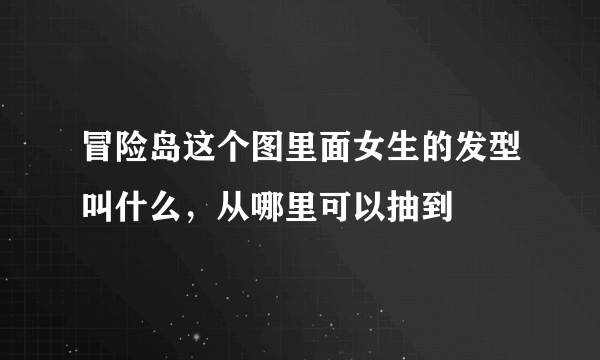 冒险岛这个图里面女生的发型叫什么，从哪里可以抽到