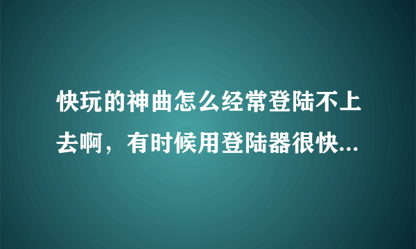 快玩的神曲怎么经常登陆不上去啊，有时候用登陆器很快就上线，有时候就好长时间也上不去，求大神解！！