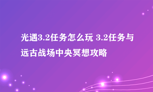 光遇3.2任务怎么玩 3.2任务与远古战场中央冥想攻略