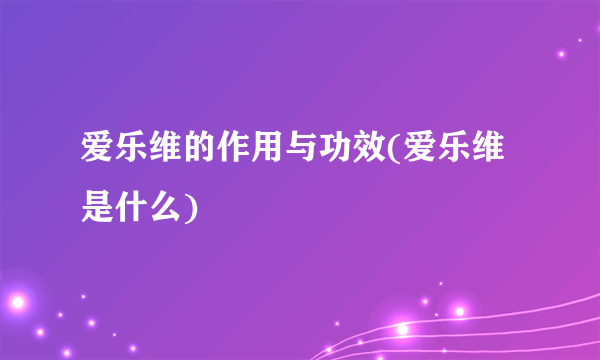 爱乐维的作用与功效(爱乐维是什么)