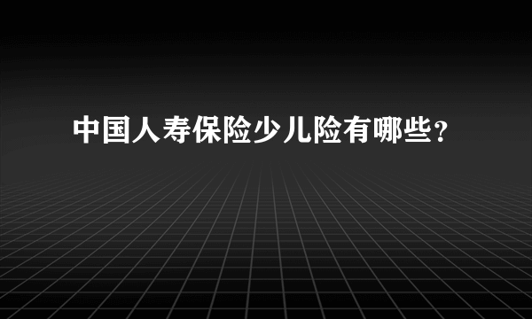 中国人寿保险少儿险有哪些？