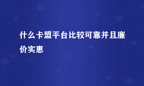 什么卡盟平台比较可靠并且廉价实惠