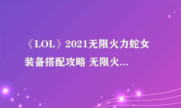 《LOL》2021无限火力蛇女装备搭配攻略 无限火力蛇女怎么出装