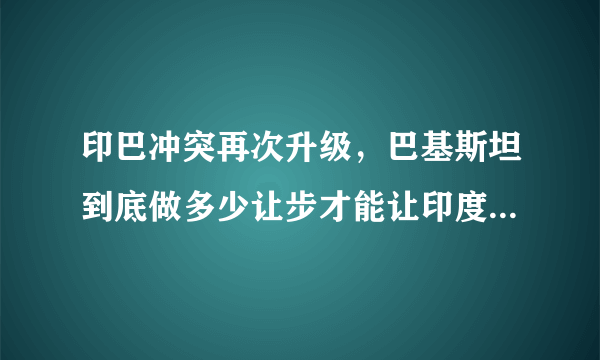 印巴冲突再次升级，巴基斯坦到底做多少让步才能让印度放弃反击？