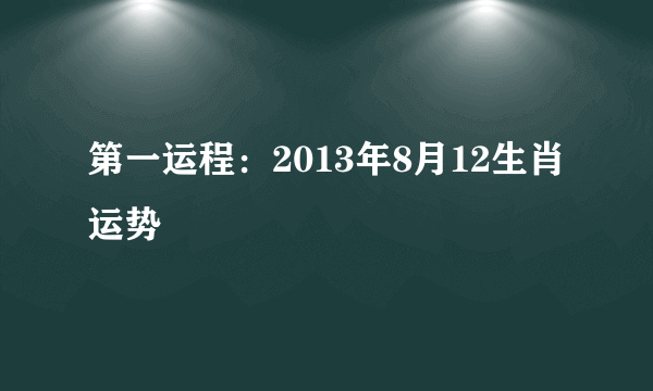 第一运程：2013年8月12生肖运势