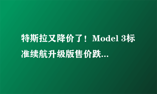 特斯拉又降价了！Model 3标准续航升级版售价跌破25万元