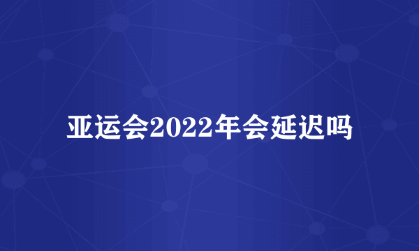 亚运会2022年会延迟吗