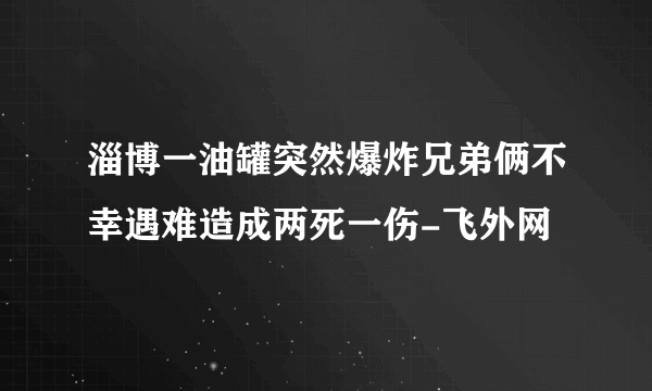 淄博一油罐突然爆炸兄弟俩不幸遇难造成两死一伤-飞外网