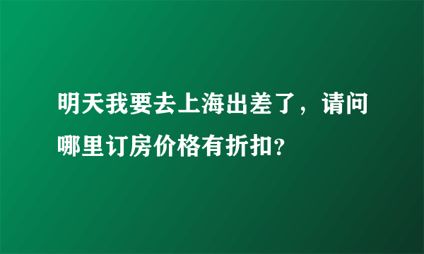 明天我要去上海出差了，请问哪里订房价格有折扣？