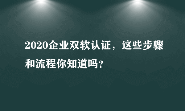 2020企业双软认证，这些步骤和流程你知道吗？