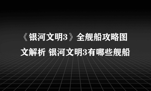 《银河文明3》全舰船攻略图文解析 银河文明3有哪些舰船