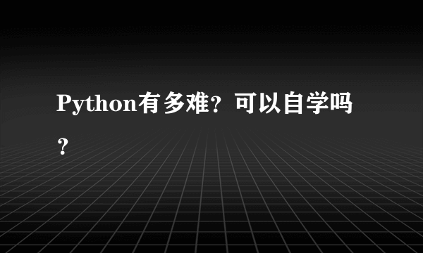 Python有多难？可以自学吗？