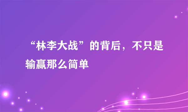 “林李大战”的背后，不只是输赢那么简单