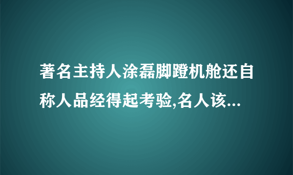 著名主持人涂磊脚蹬机舱还自称人品经得起考验,名人该注意自己一言一行吗？