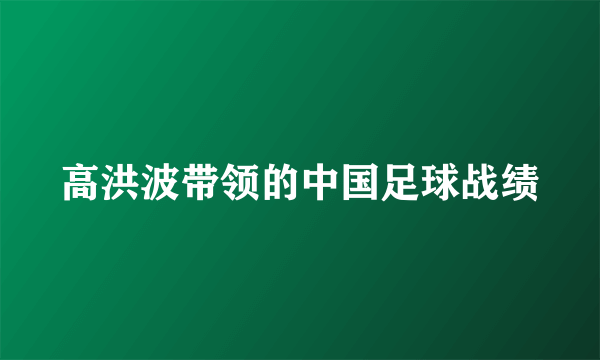 高洪波带领的中国足球战绩