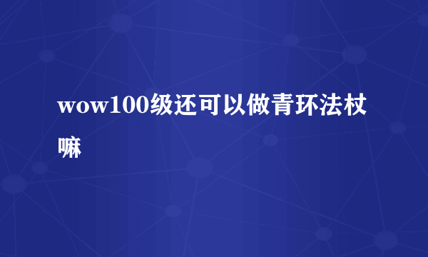 wow100级还可以做青环法杖嘛