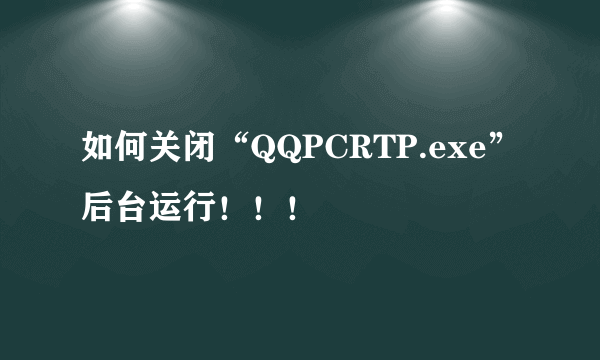 如何关闭“QQPCRTP.exe”后台运行！！！