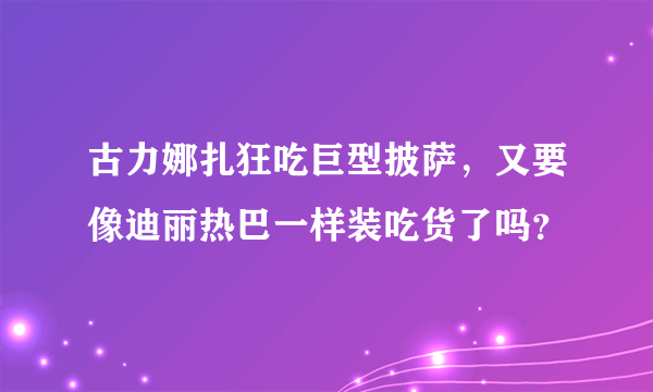 古力娜扎狂吃巨型披萨，又要像迪丽热巴一样装吃货了吗？