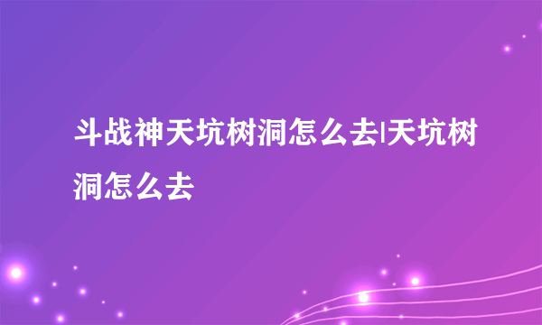 斗战神天坑树洞怎么去|天坑树洞怎么去