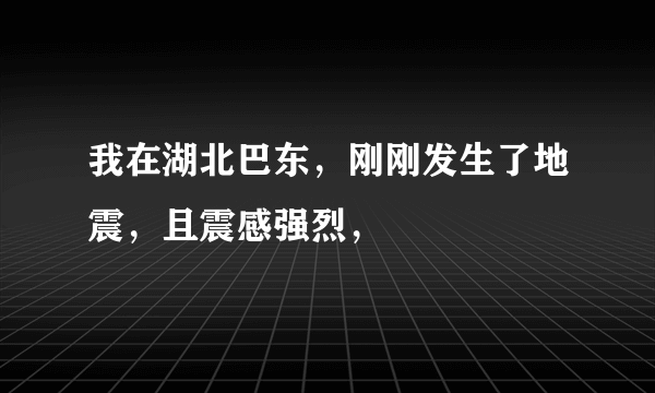 我在湖北巴东，刚刚发生了地震，且震感强烈，