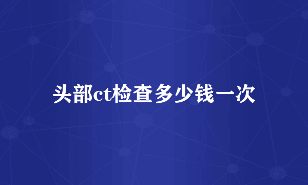 头部ct检查多少钱一次