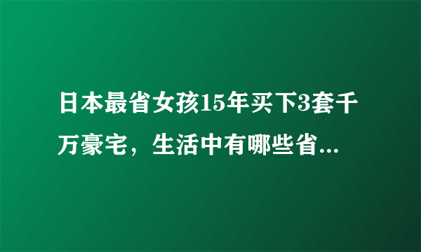 日本最省女孩15年买下3套千万豪宅，生活中有哪些省钱秘笈推荐？