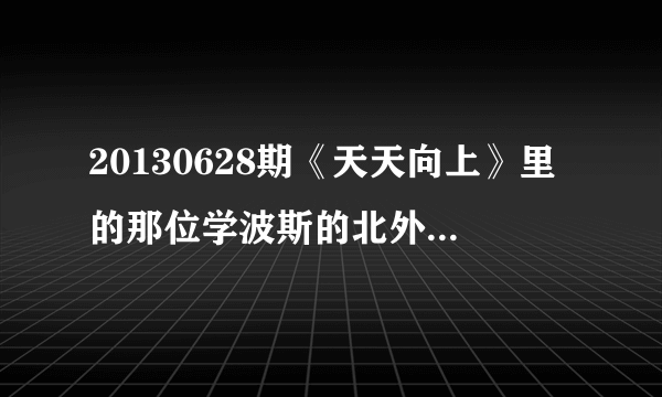 20130628期《天天向上》里的那位学波斯的北外学生谁知道