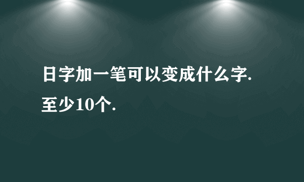 日字加一笔可以变成什么字.至少10个.