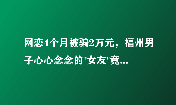 网恋4个月被骗2万元，福州男子心心念念的