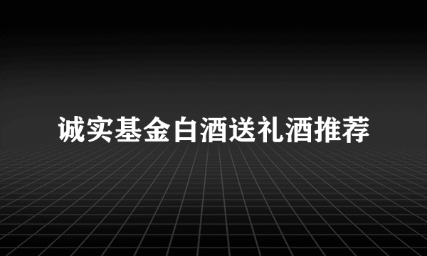 诚实基金白酒送礼酒推荐