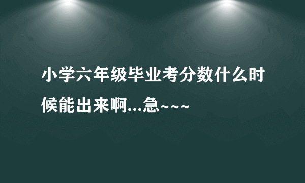 小学六年级毕业考分数什么时候能出来啊...急~~~