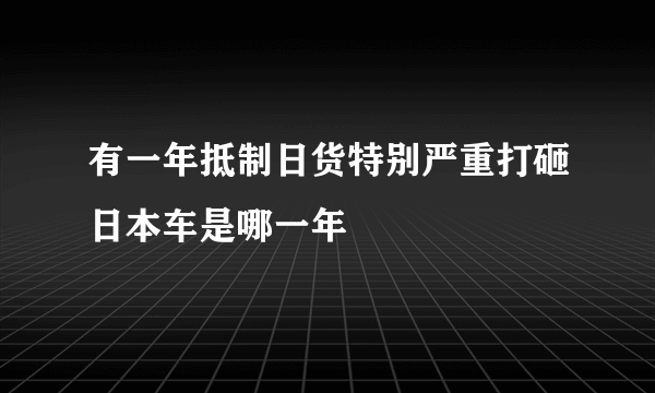 有一年抵制日货特别严重打砸日本车是哪一年