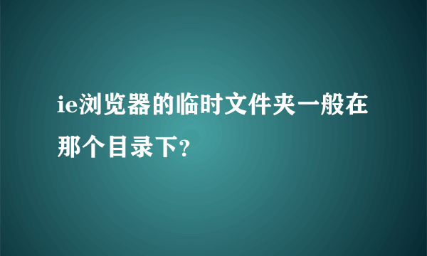 ie浏览器的临时文件夹一般在那个目录下？