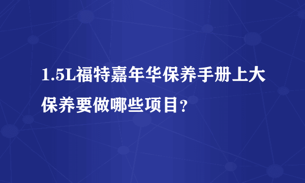 1.5L福特嘉年华保养手册上大保养要做哪些项目？