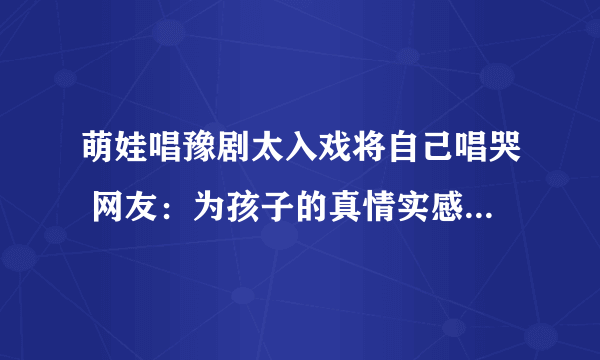 萌娃唱豫剧太入戏将自己唱哭 网友：为孩子的真情实感点赞！