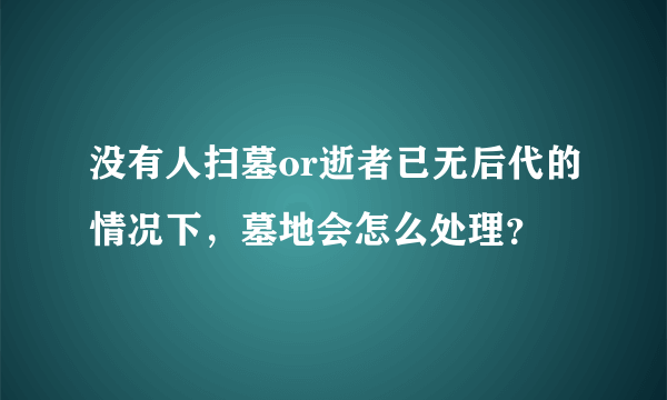 没有人扫墓or逝者已无后代的情况下，墓地会怎么处理？