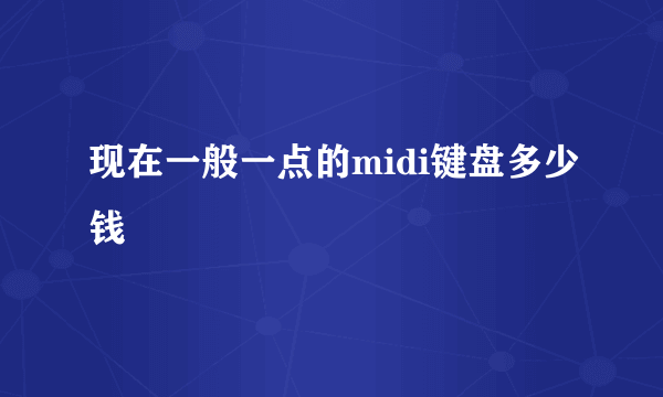 现在一般一点的midi键盘多少钱