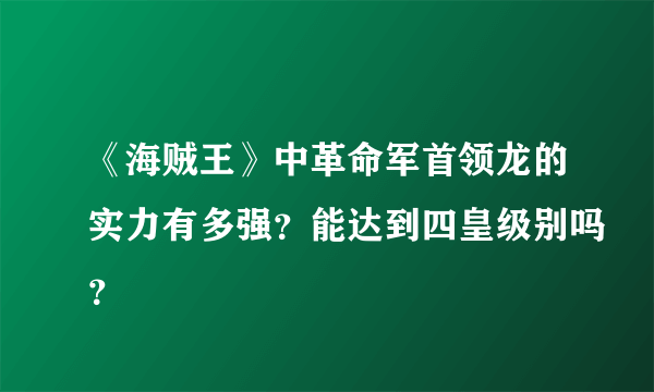 《海贼王》中革命军首领龙的实力有多强？能达到四皇级别吗？