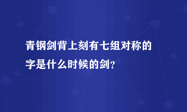 青钢剑背上刻有七组对称的龍字是什么时候的剑？